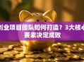 创业项目团队如何打造？3大核心要素决定成败