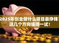 2025年创业做什么项目最挣钱？这几个方向值得一试！
