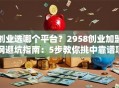 创业选哪个平台？2958创业加盟网避坑指南：5步教你挑中靠谱项目！