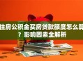 住房公积金买房贷款额度怎么算？影响因素全解析