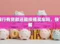 银行有贷款还能按揭买车吗，快了解
