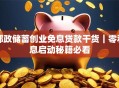 邮政储蓄创业免息贷款干货｜零利息启动秘籍必看