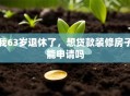 我63岁退休了，想贷款装修房子能申请吗