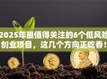 2025年最值得关注的6个低风险创业项目，这几个方向正吃香！