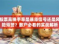 股票高换手率是暴涨信号还是风险预警？散户必看的实战解析