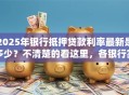 2025年银行抵押贷款利率最新是多少？不清楚的看这里，各银行实际利率全说明