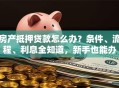 房产抵押贷款怎么办？条件、流程、利息全知道，新手也能办
