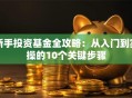 新手投资基金全攻略：从入门到实操的10个关键步骤