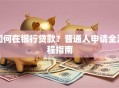 如何在银行贷款？普通人申请全流程指南