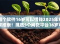 哪个软件16岁可以借钱2025年专家推崇！挑选5个网贷平台16岁可贷款