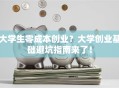 大学生零成本创业？大学创业基础避坑指南来了！