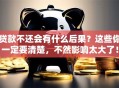 贷款不还会有什么后果？这些你一定要清楚，不然影响太大了！