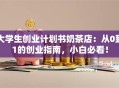 大学生创业计划书奶茶店：从0到1的创业指南，小白必看！