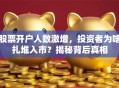 股票开户人数激增，投资者为啥扎堆入市？揭秘背后真相