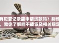 有犯罪记录能申请贷款吗？别慌，教你了解能不能贷及相关规定