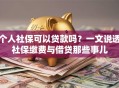 个人社保可以贷款吗？一文说透社保缴费与借贷那些事儿