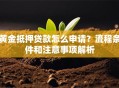 黄金抵押贷款怎么申请？流程条件和注意事项解析