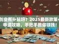 创业有补贴吗？2025最新政策+申请攻略，手把手教你领钱！