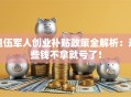 退伍军人创业补贴政策全解析：这些钱不拿就亏了！