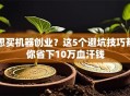 想买机器创业？这5个避坑技巧帮你省下10万血汗钱