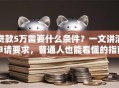 贷款5万需要什么条件？一文讲清申请要求，普通人也能看懂的指南