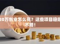 20万创业怎么花？这些项目稳赚不赔！