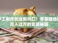 手工制作创业新风口！零基础也能月入过万的变现秘籍