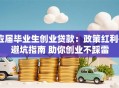 应届毕业生创业贷款：政策红利+避坑指南 助你创业不踩雷
