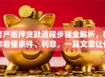 房产抵押贷款流程步骤全解析，教你看懂条件、利息，一篇文章让你搞明白！