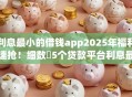 利息最小的借钱app2025年福利速抢！细数​5个贷款平台利息最小