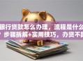 银行贷款怎么办理，流程是什么？步骤拆解+实用技巧，办贷不踩坑