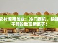 农村养殖创业：冷门商机，稳赚不赔的致富新路子！