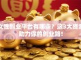 女性创业平台有哪些？这3大资源助力你的创业路！