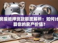 房屋抵押贷款额度解析：如何计算你的房产价值？
