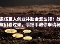 退伍军人创业补助金怎么领？战友们看过来，手把手教你申请秘籍