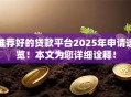 推荐好的贷款平台2025年申请速览!本文为您详细诠释! 推荐好的贷款平台2025年申请速览!本文为您详细诠释!