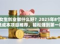 女生创业做什么好？2025年8个低成本项目推荐，轻松赚到第一桶金！