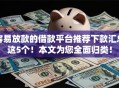 容易放款的借款平台推荐下款汇总这5个！本文为您全面归类！