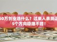 50万创业选什么？过来人亲测这5个方向稳赚不赔！
