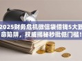 2025财务危机微信袋借钱5大致命陷阱，权威揭秘秒批低门槛！