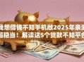 我想借钱不知手机敞2025年亲测超稳当！解读这5个贷款不知平台敞