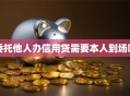 委托他人办信用贷需要本人到场吗