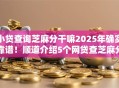 小贷查询芝麻分干嘛2025年确实靠谱！顺道介绍5个网贷查芝麻分借款平台