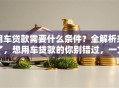 用车贷款需要什么条件？全解析来了，想用车贷款的你别错过，一文读懂申请要求