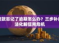 贷款忘记了逾期怎么办？三步补救法化解信用危机