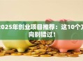 2025年创业项目推荐：这10个方向别错过！
