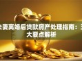 夫妻离婚后贷款房产处理指南:五大要点解析 夫妻离婚后贷款房产处理指南:五大要点解析