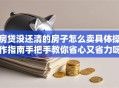 房贷没还清的房子怎么卖具体操作指南手把手教你省心又省力呀
