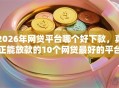 2026年网贷平台哪个好下款，真正能放款的10个网贷最好的平台推荐
