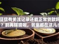 征信有关注记录还能正常贷款吗？别再瞎猜啦，答案都在这儿！